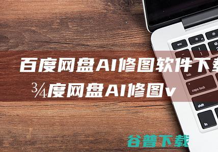 百度网盘AI修图软件下载-百度网盘AI修图v1.7.0官方最新版